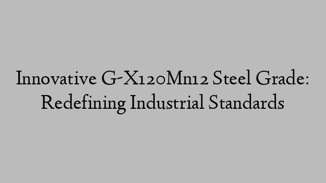 Innovative G-X120Mn12 Steel Grade: Redefining Industrial Standards