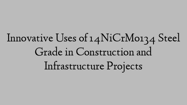 Innovative Uses of 14NiCrMo134 Steel Grade in Construction and Infrastructure Projects