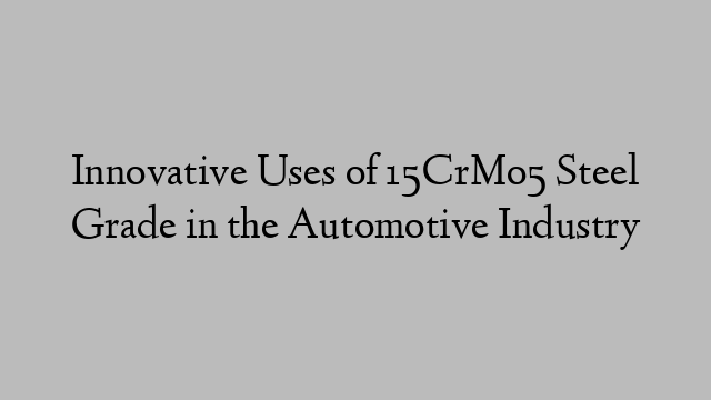 Innovative Uses of 15CrMo5 Steel Grade in the Automotive Industry