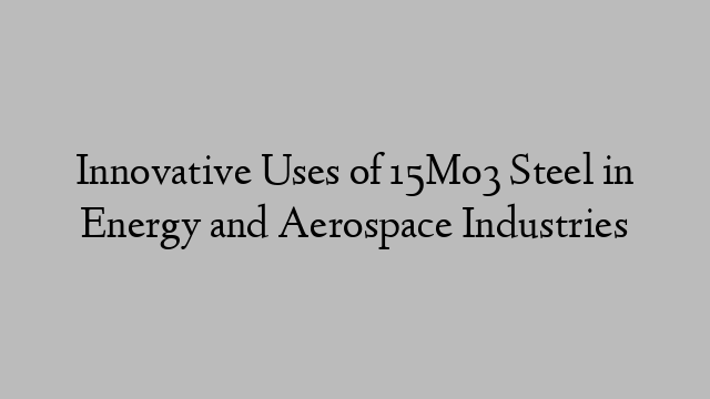 Innovative Uses of 15Mo3 Steel in Energy and Aerospace Industries