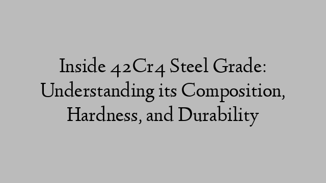 Inside 42Cr4 Steel Grade: Understanding its Composition, Hardness, and Durability