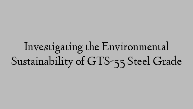 Investigating the Environmental Sustainability of GTS-55 Steel Grade