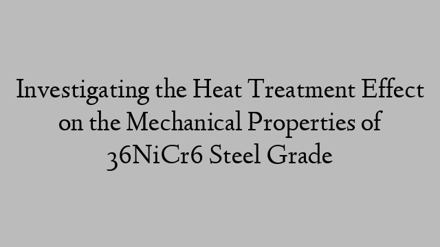 Investigating the Heat Treatment Effect on the Mechanical Properties of 36NiCr6 Steel Grade