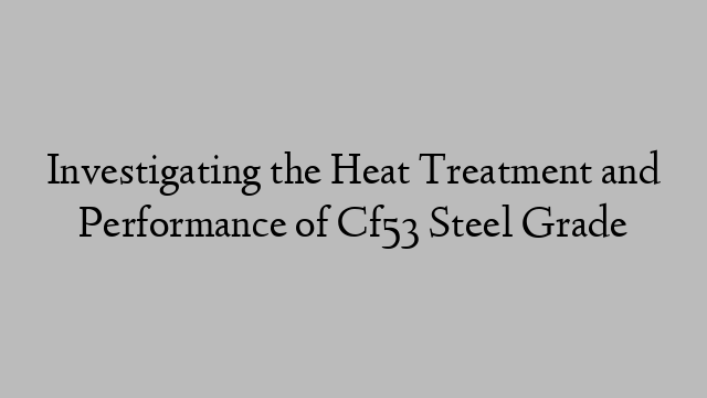 Investigating the Heat Treatment and Performance of Cf53 Steel Grade