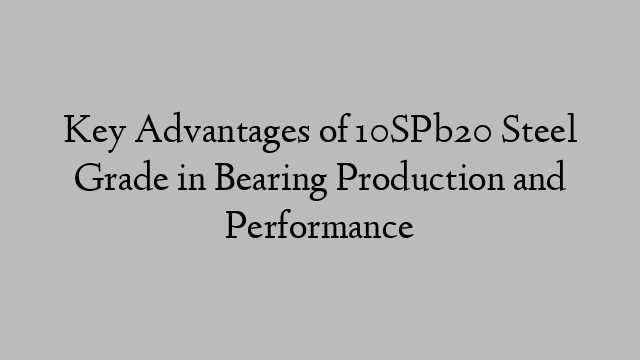 Key Advantages of 10SPb20 Steel Grade in Bearing Production and Performance