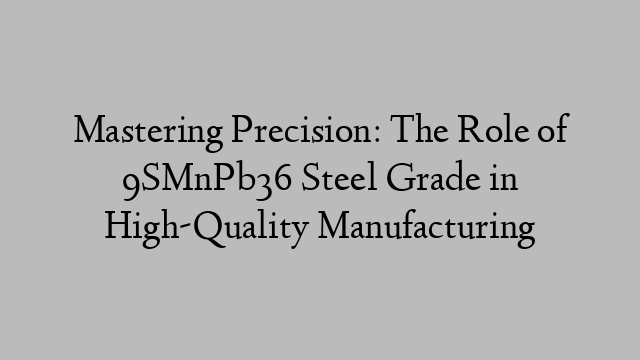 Mastering Precision: The Role of 9SMnPb36 Steel Grade in High-Quality Manufacturing