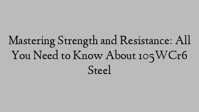 Mastering Strength and Resistance: All You Need to Know About 105WCr6 Steel