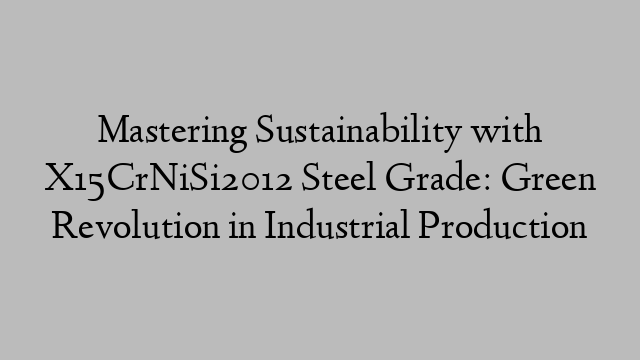 Mastering Sustainability with X15CrNiSi2012 Steel Grade: Green Revolution in Industrial Production