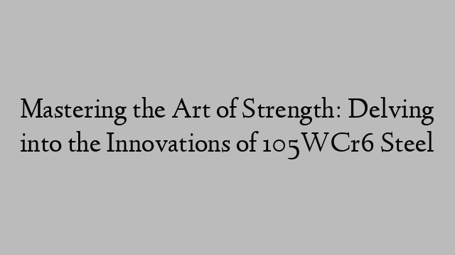 Mastering the Art of Strength: Delving into the Innovations of 105WCr6 Steel