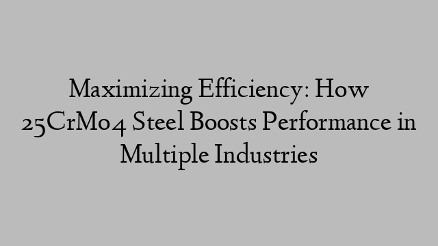 Maximizing Efficiency: How 25CrMo4 Steel Boosts Performance in Multiple Industries