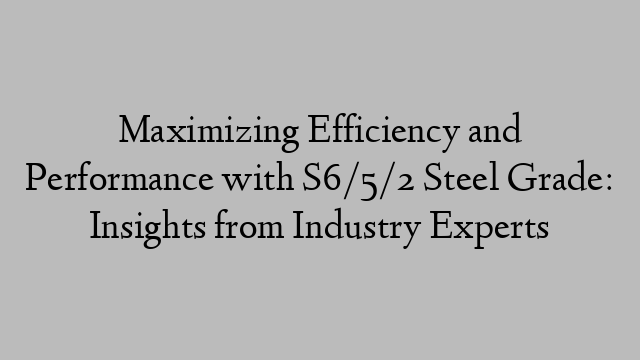 Maximizing Efficiency and Performance with S6/5/2 Steel Grade: Insights from Industry Experts