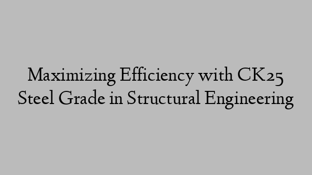 Maximizing Efficiency with CK25 Steel Grade in Structural Engineering