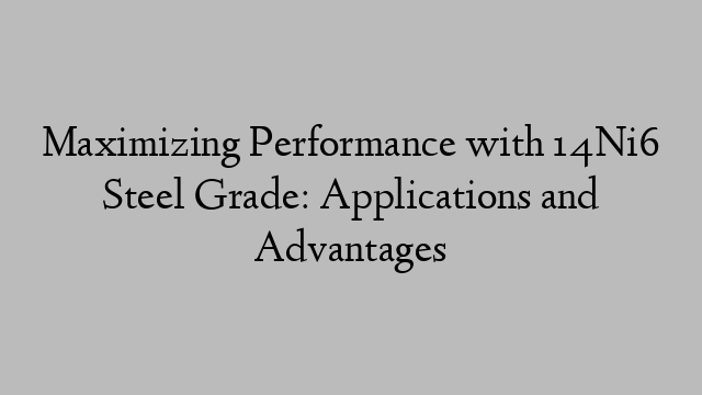 Maximizing Performance with 14Ni6 Steel Grade: Applications and Advantages