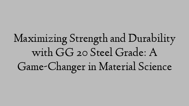 Maximizing Strength and Durability with GG 20 Steel Grade: A Game-Changer in Material Science