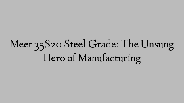 Meet 35S20 Steel Grade: The Unsung Hero of Manufacturing