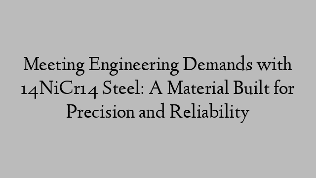 Meeting Engineering Demands with 14NiCr14 Steel: A Material Built for Precision and Reliability