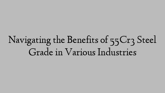 Navigating the Benefits of 55Cr3 Steel Grade in Various Industries