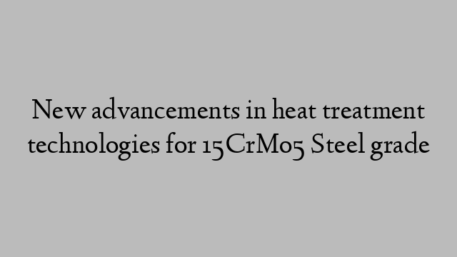 New advancements in heat treatment technologies for 15CrMo5 Steel grade