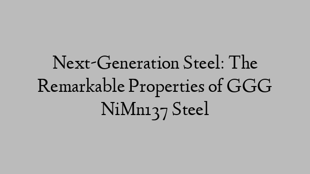 Next-Generation Steel: The Remarkable Properties of GGG NiMn137 Steel