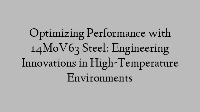 Optimizing Performance with 14MoV63 Steel: Engineering Innovations in High-Temperature Environments