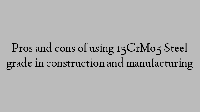 Pros and cons of using 15CrMo5 Steel grade in construction and manufacturing