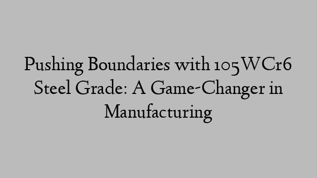 Pushing Boundaries with 105WCr6 Steel Grade: A Game-Changer in Manufacturing