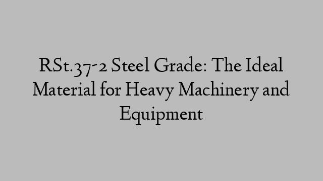 RSt.37-2 Steel Grade: The Ideal Material for Heavy Machinery and Equipment