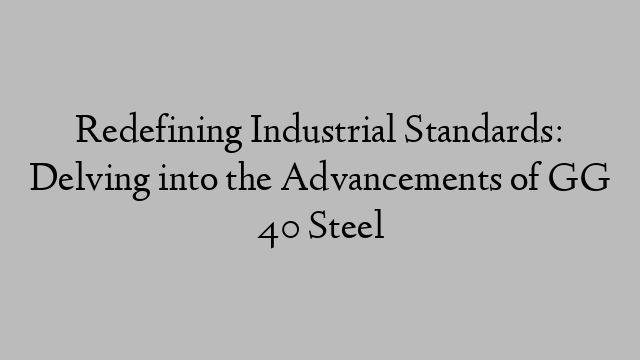 Redefining Industrial Standards: Delving into the Advancements of GG 40 Steel