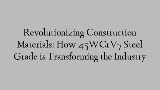 Revolutionizing Construction Materials: How 45WCrV7 Steel Grade is Transforming the Industry