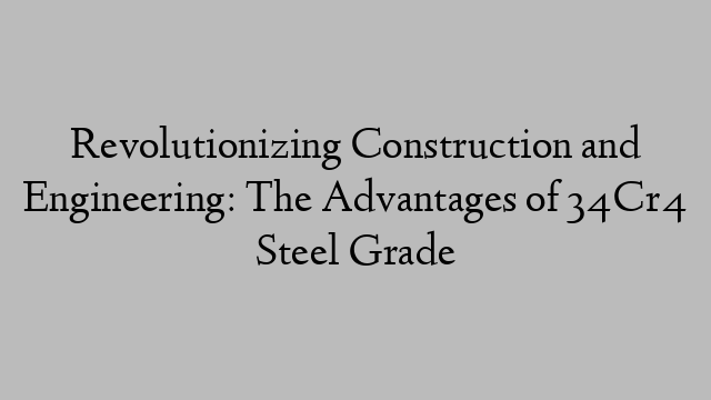 Revolutionizing Construction and Engineering: The Advantages of 34Cr4 Steel Grade