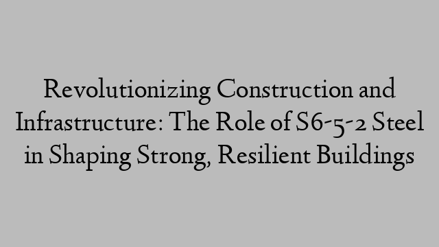 Revolutionizing Construction and Infrastructure: The Role of S6-5-2 Steel in Shaping Strong, Resilient Buildings