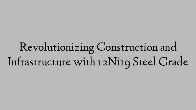 Revolutionizing Construction and Infrastructure with 12Ni19 Steel Grade