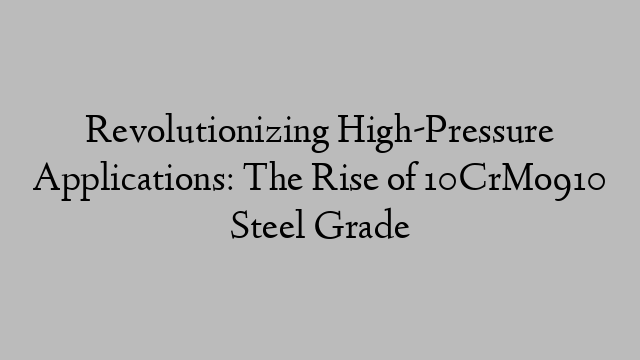 Revolutionizing High-Pressure Applications: The Rise of 10CrMo910 Steel Grade