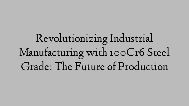 Revolutionizing Industrial Manufacturing with 100Cr6 Steel Grade: The Future of Production