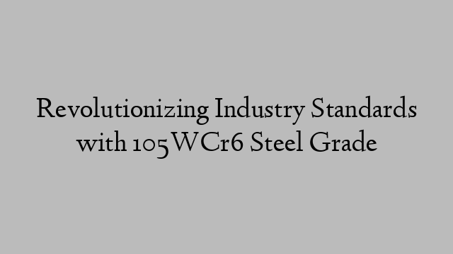 Revolutionizing Industry Standards with 105WCr6 Steel Grade