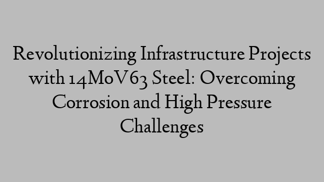 Revolutionizing Infrastructure Projects with 14MoV63 Steel: Overcoming Corrosion and High Pressure Challenges