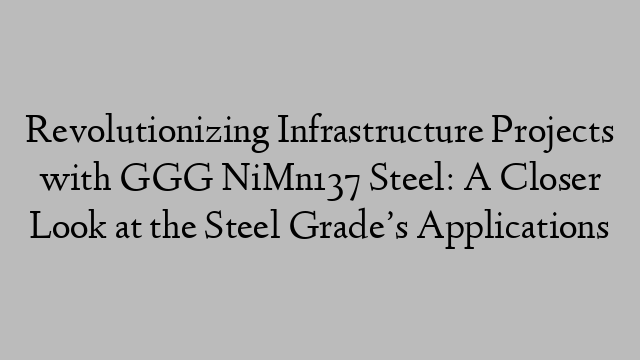 Revolutionizing Infrastructure Projects with GGG NiMn137 Steel: A Closer Look at the Steel Grade’s Applications