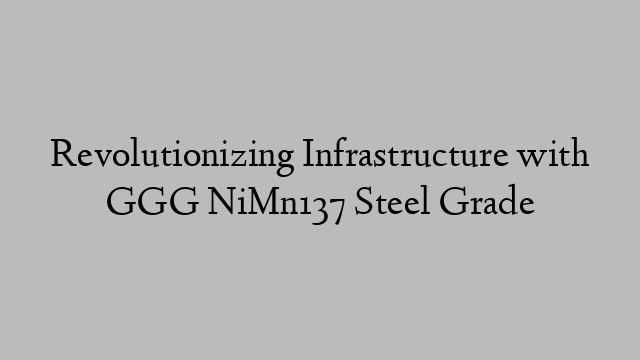 Revolutionizing Infrastructure with GGG NiMn137 Steel Grade