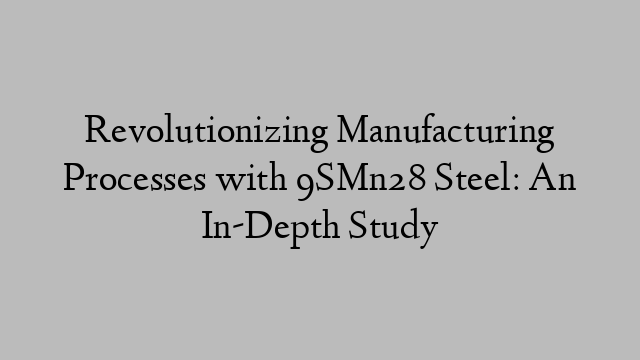 Revolutionizing Manufacturing Processes with 9SMn28 Steel: An In-Depth Study