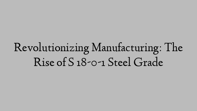 Revolutionizing Manufacturing: The Rise of S 18-0-1 Steel Grade