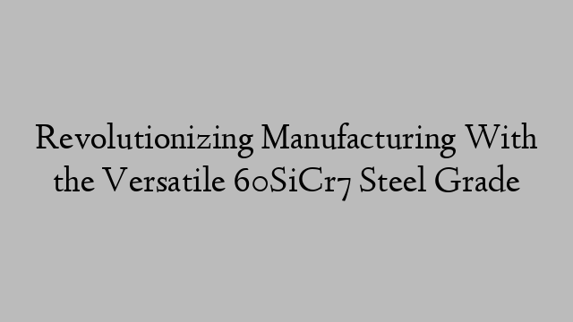 Revolutionizing Manufacturing With the Versatile 60SiCr7 Steel Grade