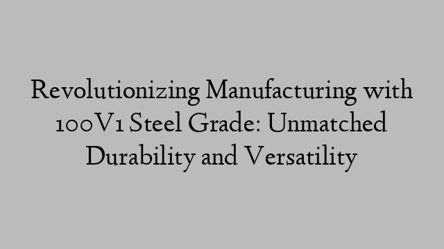 Revolutionizing Manufacturing with 100V1 Steel Grade: Unmatched Durability and Versatility