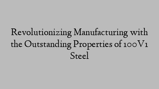 Revolutionizing Manufacturing with the Outstanding Properties of 100V1 Steel