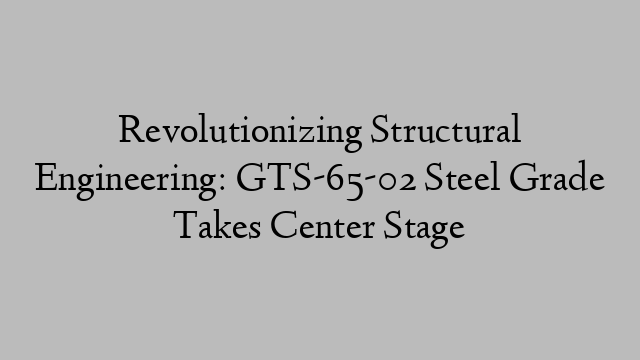 Revolutionizing Structural Engineering: GTS-65-02 Steel Grade Takes Center Stage