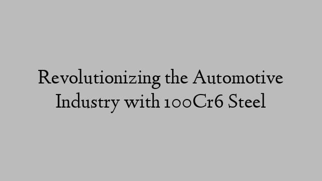 Revolutionizing the Automotive Industry with 100Cr6 Steel