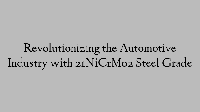 Revolutionizing the Automotive Industry with 21NiCrMo2 Steel Grade