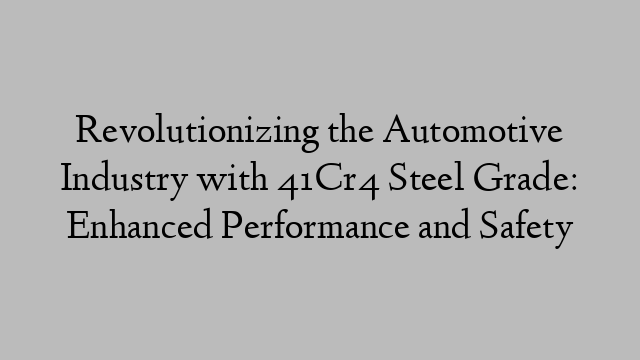 Revolutionizing the Automotive Industry with 41Cr4 Steel Grade: Enhanced Performance and Safety