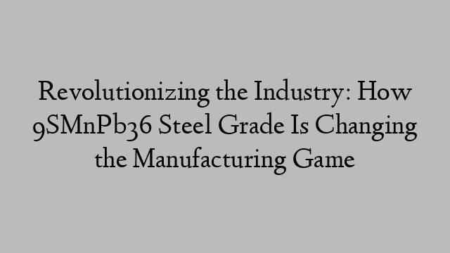 Revolutionizing the Industry: How 9SMnPb36 Steel Grade Is Changing the Manufacturing Game