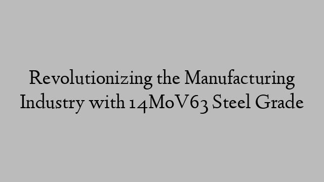 Revolutionizing the Manufacturing Industry with 14MoV63 Steel Grade