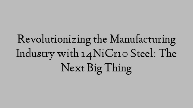 Revolutionizing the Manufacturing Industry with 14NiCr10 Steel: The Next Big Thing